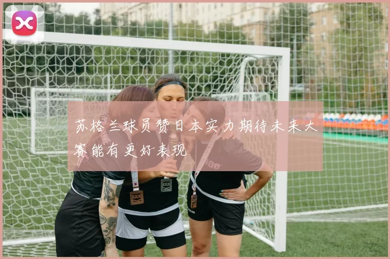 苏格兰球员赞日本实力期待未来大赛能有更好表现