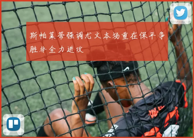 斯帕莱蒂强调尤文本场重在保平争胜非全力进攻