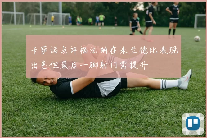 卡萨诺点评福法纳在米兰德比表现出色但最后一脚射门需提升