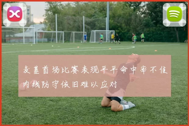 麦基首场比赛表现平平命中率不佳内线防守依旧难以应对