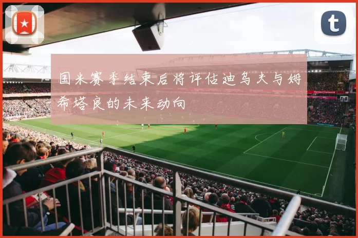 国米赛季结束后将评估迪乌夫与姆希塔良的未来动向