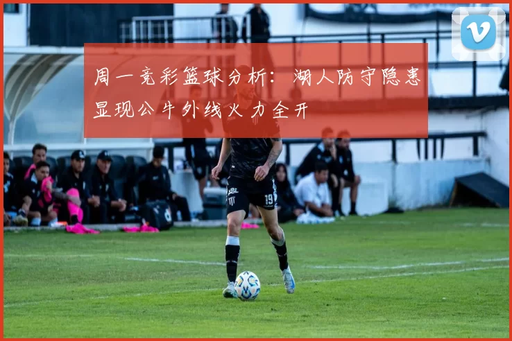 周一竞彩篮球分析：湖人防守隐患显现公牛外线火力全开