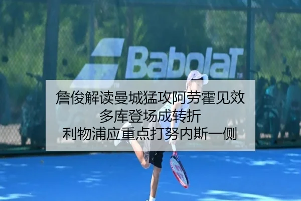 詹俊解读曼城猛攻阿劳霍见效 多库登场成转折 利物浦应重点打努内斯一侧 - leyu